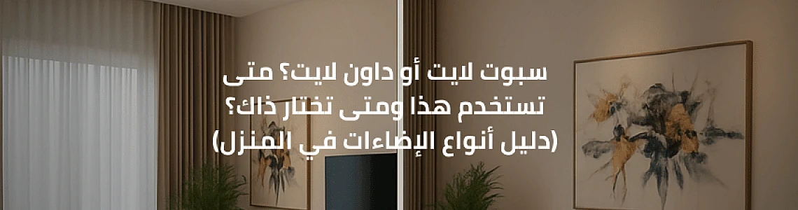 سبوت لايت أو داون لايت؟ متى تستخدم هذا ومتى تختار ذاك؟ (دليل أنواع الإضاءات في المنزل)
