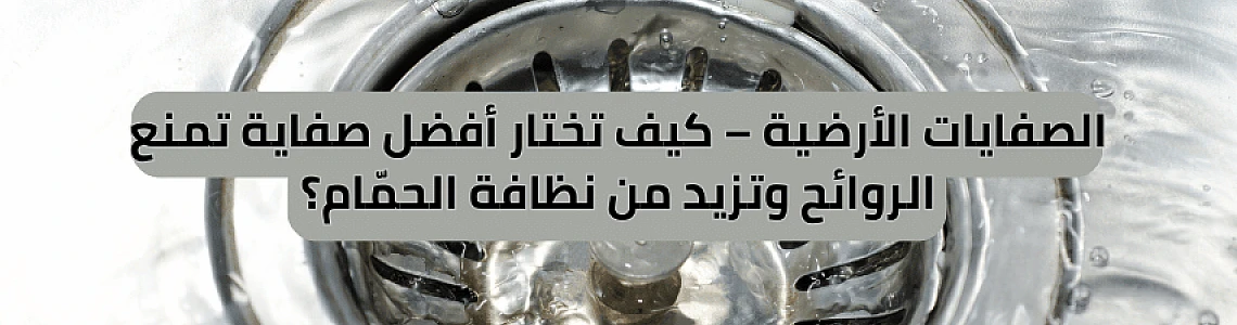 الصفايات الأرضية – كيف تختار أفضل صفاية تمنع الروائح وتزيد من نظافة الحمّام؟