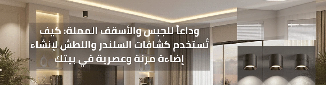 وداعاً للجبس والأسقف المملة: كيف تُستخدم كشافات السلندر واللطش لإنشاء إضاءة مرنة وعصرية في بيتك