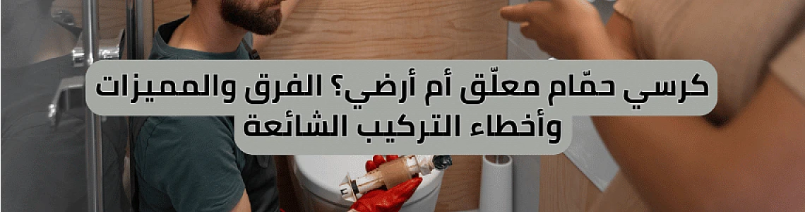 كرسي حمّام معلّق أم أرضي؟ الفرق والمميزات وأخطاء التركيب الشائعة