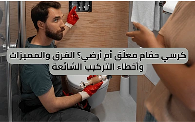 كرسي حمّام معلّق أم أرضي؟ الفرق والمميزات وأخطاء التركيب الشائعة