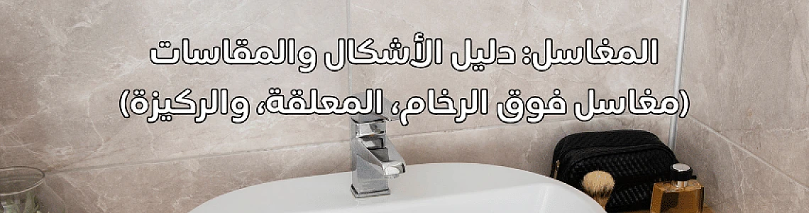 المغاسل: دليل الأشكال والمقاسات (مغاسل فوق الرخام، المعلقة، والركيزة)