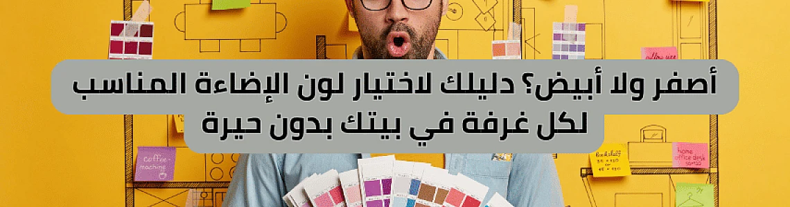 أصفر ولا أبيض؟ دليلك لاختيار لون الإضاءة المناسب لكل غرفة في بيتك بدون حيرة